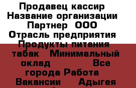 Продавец-кассир › Название организации ­ Партнер, ООО › Отрасль предприятия ­ Продукты питания, табак › Минимальный оклад ­ 29 295 - Все города Работа » Вакансии   . Адыгея респ.,Адыгейск г.